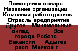 Помощники повара › Название организации ­ Компания-работодатель › Отрасль предприятия ­ Другое › Минимальный оклад ­ 22 000 - Все города Работа » Вакансии   . Адыгея респ.,Майкоп г.